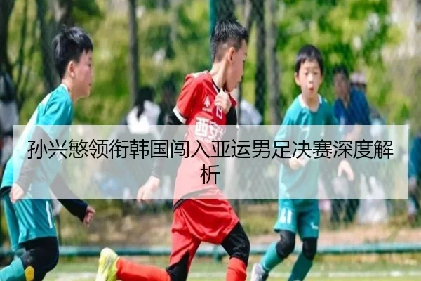 孙兴慜领衔韩国闯入亚运男足决赛深度解析